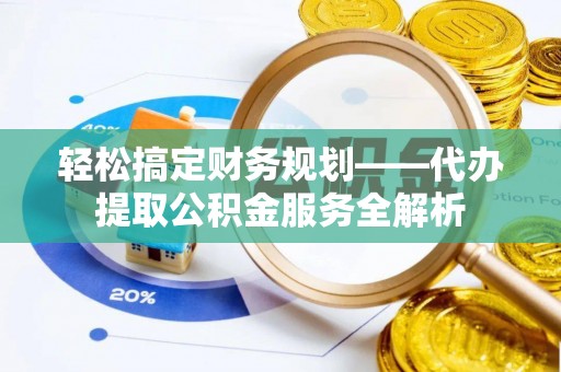德化轻松搞定财务规划——代办提取公积金服务全解析