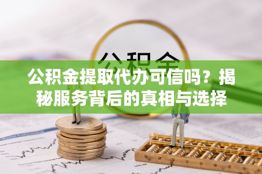 德化公积金提取代办可信吗？揭秘服务背后的真相与选择