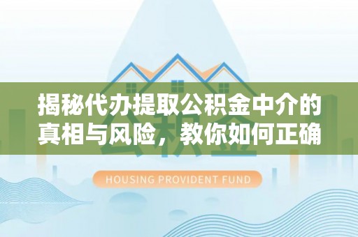 德化揭秘代办提取公积金中介的真相与风险，教你如何正确操作